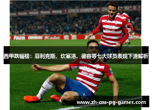西甲跌幅榜:菲利克斯、坎塞洛、德容等七大球员表现下滑解析 西甲跌幅榜:菲利克斯、坎塞洛、德容等七大球员表现下滑解析