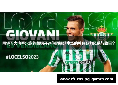 围绕五大洛塞尔索趣闻揭开这位阿根廷中场的独特魅力风采与故事全