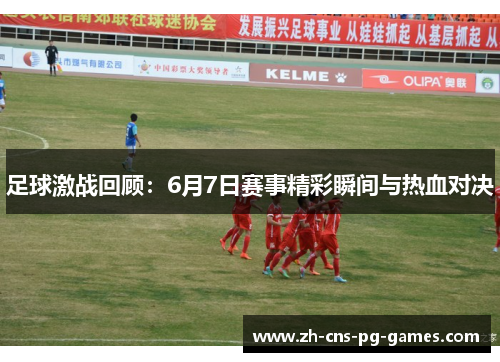 足球激战回顾:6月7日赛事精彩瞬间与热血对决 足球激战回顾:6月7日赛事精彩瞬间与热血对决