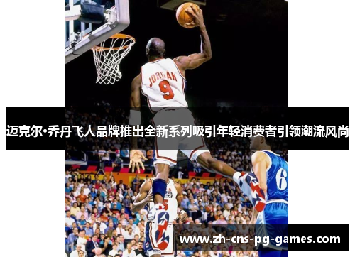 迈克尔·乔丹飞人品牌推出全新系列吸引年轻消费者引领潮流风尚