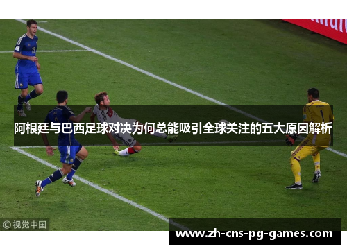 阿根廷与巴西足球对决为何总能吸引全球关注的五大原因解析