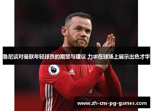 鲁尼谈对曼联年轻球员的期望与建议 力求在球场上展示出色才华 鲁尼谈对曼联年轻球员的期望与建议 力求在球场上展示出色才华