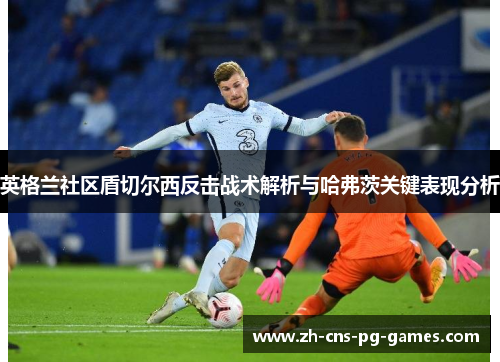 英格兰社区盾切尔西反击战术解析与哈弗茨关键表现分析 英格兰社区盾切尔西反击战术解析与哈弗茨关键表现分析