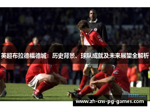 英超布拉德福德城：历史背景、球队成就及未来展望全解析