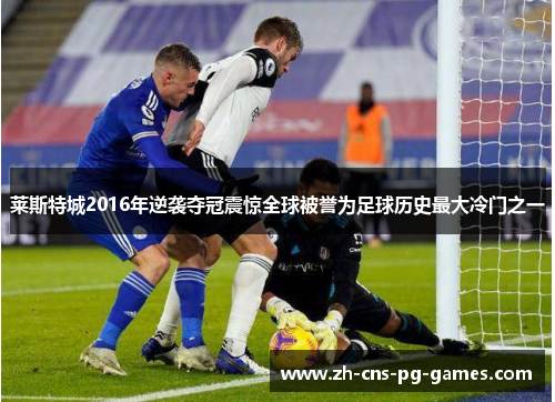 莱斯特城2016年逆袭夺冠震惊全球被誉为足球历史最大冷门之一