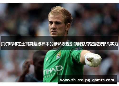 贝尔哈特在土耳其超级杯中的精彩表现引领球队夺冠展现非凡实力