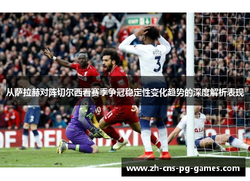 从萨拉赫对阵切尔西看赛季争冠稳定性变化趋势的深度解析表现 从萨拉赫对阵切尔西看赛季争冠稳定性变化趋势的深度解析表现
