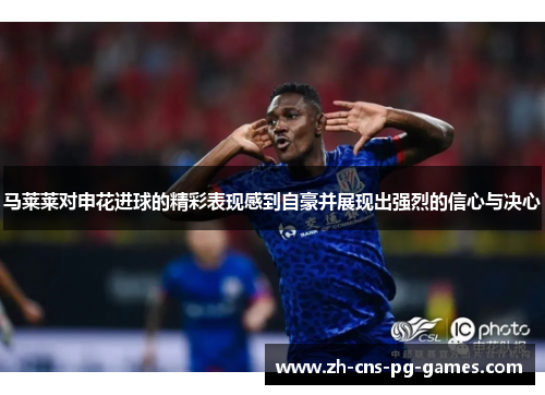 马莱莱对申花进球的精彩表现感到自豪并展现出强烈的信心与决心